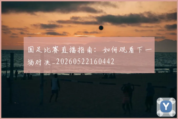 国足比赛直播指南:如何观看下一场对决_20260522160442