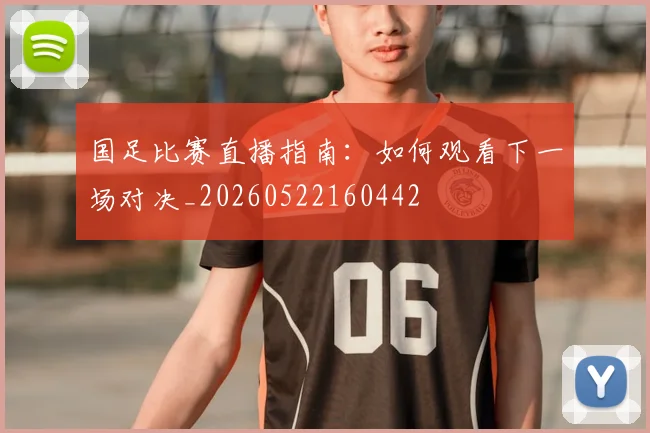 国足比赛直播指南:如何观看下一场对决_20260522160442