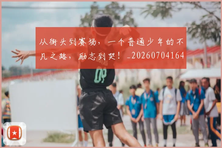从街头到赛场,一个普通少年的不凡之路,励志到哭!_20260704164603