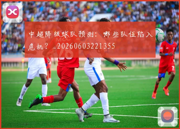 中超降级球队预测：哪些队伍陷入危机？_20260603221355