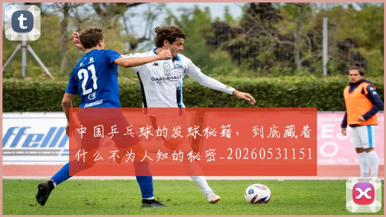 中国乒乓球的发球秘籍,到底藏着什么不为人知的秘密_20260531151511
