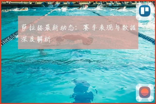 萨拉赫最新动态:赛季表现与数据深度解析