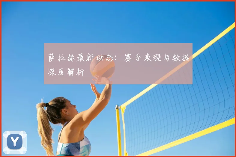 萨拉赫最新动态：赛季表现与数据深度解析