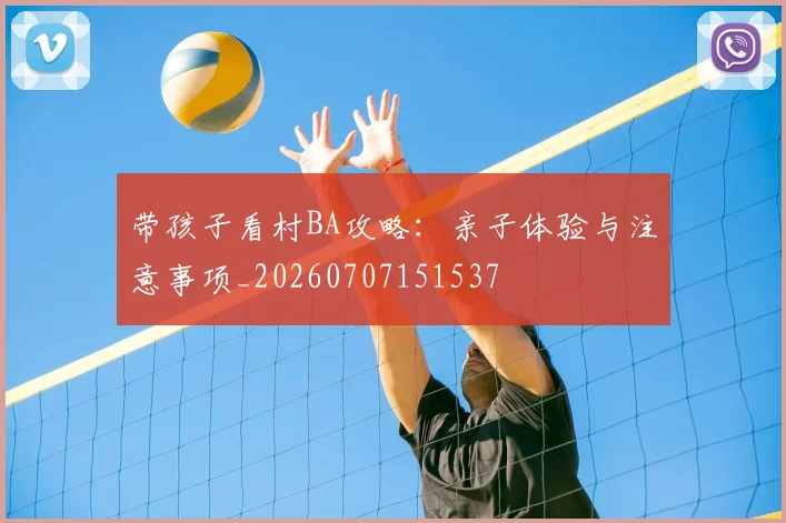 带孩子看村BA攻略：亲子体验与注意事项_20260707151537