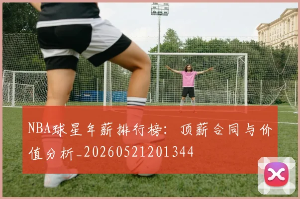 NBA球星年薪排行榜:顶薪合同与价值分析_20260521201344