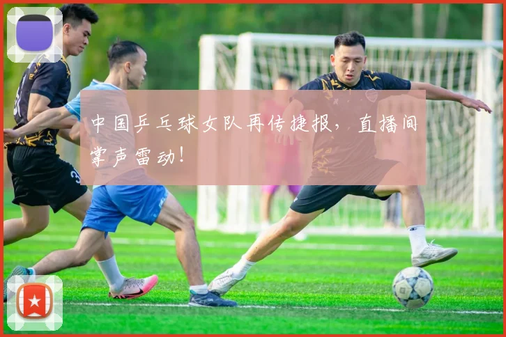 中国乒乓球女队再传捷报,直播间掌声雷动!