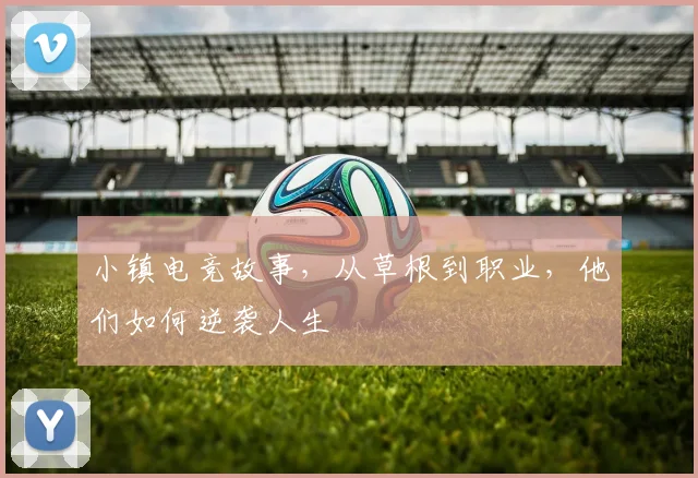 小镇电竞故事，从草根到职业，他们如何逆袭人生