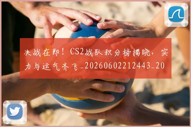 决战在即！CS2战队积分榜揭晓，实力与运气齐飞_20260602212443_20260704173056