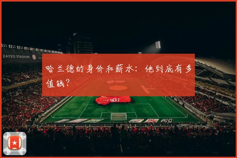 哈兰德的身价和薪水:他到底有多值钱?