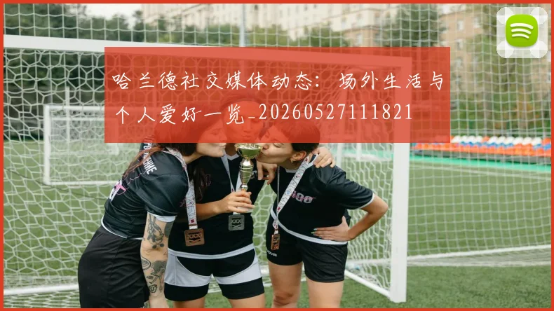 哈兰德社交媒体动态:场外生活与个人爱好一览_20260527111821