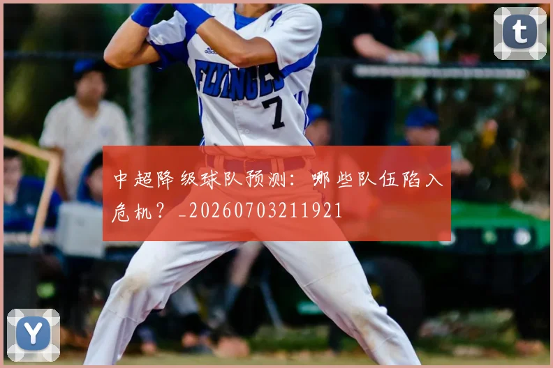 中超降级球队预测:哪些队伍陷入危机?_20260703211921