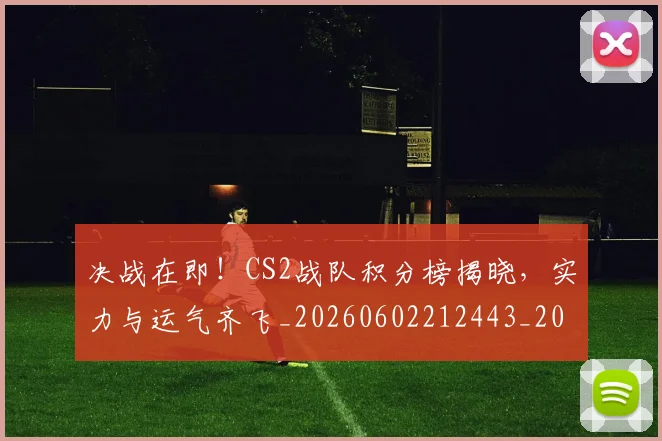 决战在即!CS2战队积分榜揭晓,实力与运气齐飞_20260602212443_20260704173056