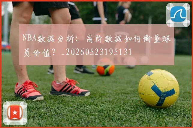 NBA数据分析：高阶数据如何衡量球员价值？_20260523195131