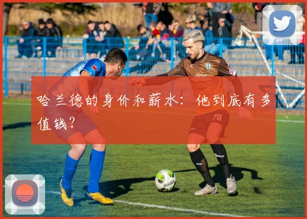 哈兰德的身价和薪水:他到底有多值钱?