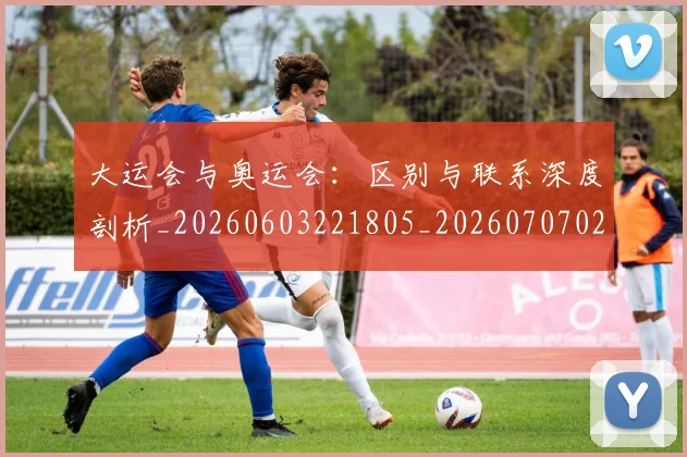 大运会与奥运会:区别与联系深度剖析_20260603221805_20260707021320