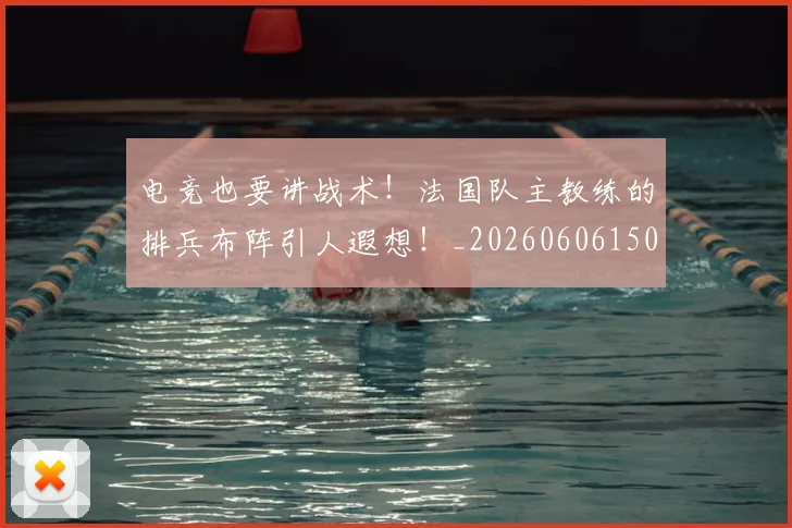 电竞也要讲战术！法国队主教练的排兵布阵引人遐想！_20260606150200