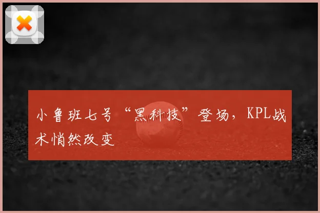 小鲁班七号“黑科技”登场，KPL战术悄然改变