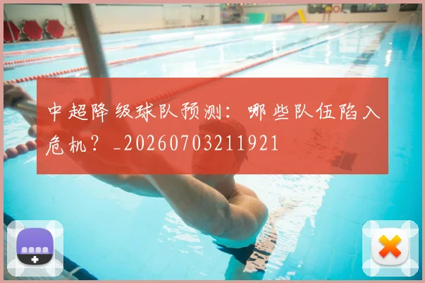 中超降级球队预测:哪些队伍陷入危机?_20260703211921