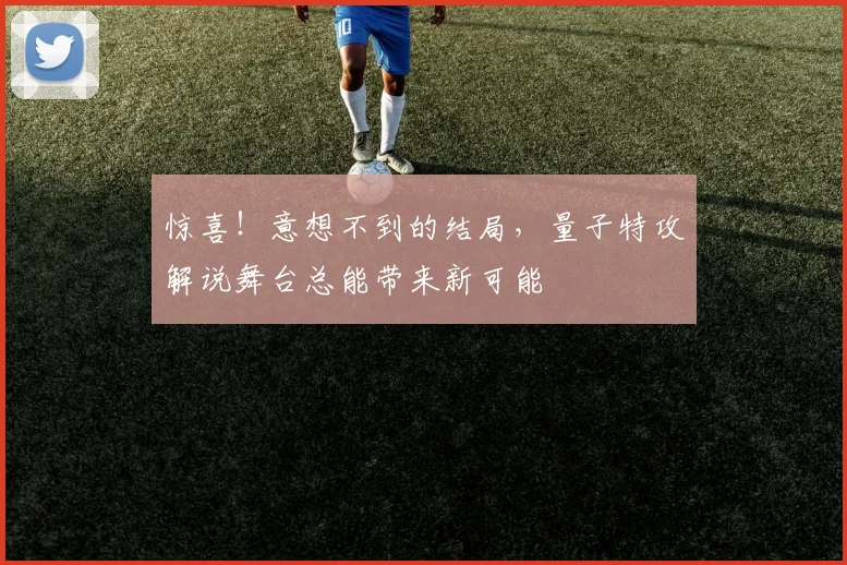 惊喜!意想不到的结局,量子特攻解说舞台总能带来新可能