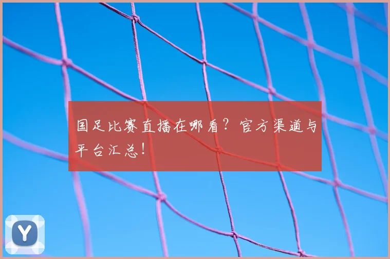 国足比赛直播在哪看？官方渠道与平台汇总！
