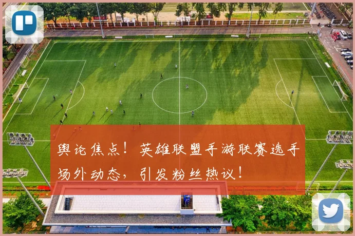 舆论焦点!英雄联盟手游联赛选手场外动态,引发粉丝热议!