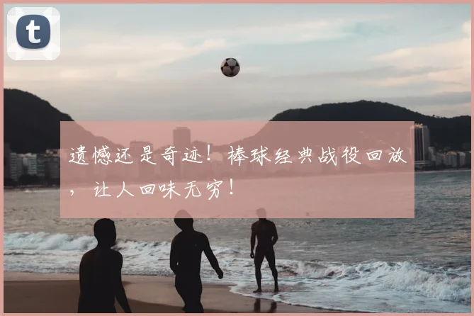 遗憾还是奇迹!棒球经典战役回放,让人回味无穷!