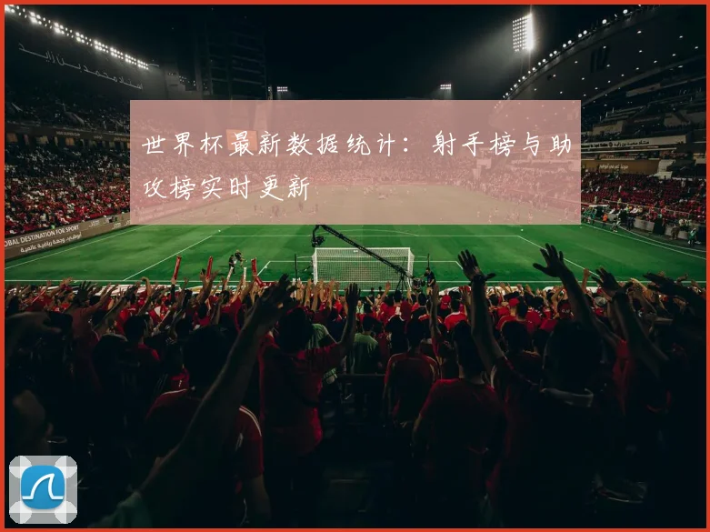 世界杯最新数据统计:射手榜与助攻榜实时更新