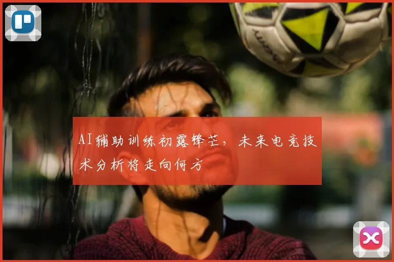 AI辅助训练初露锋芒,未来电竞技术分析将走向何方