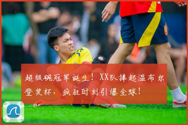 超级碗冠军诞生！XX队捧起温布尔登奖杯，疯狂时刻引爆全球！