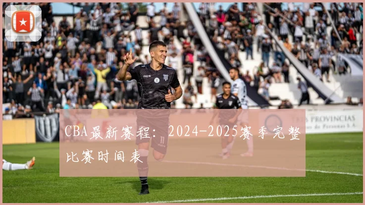 CBA最新赛程：2024-2025赛季完整比赛时间表