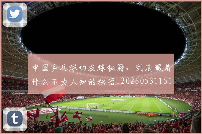 中国乒乓球的发球秘籍，到底藏着什么不为人知的秘密_20260531151511