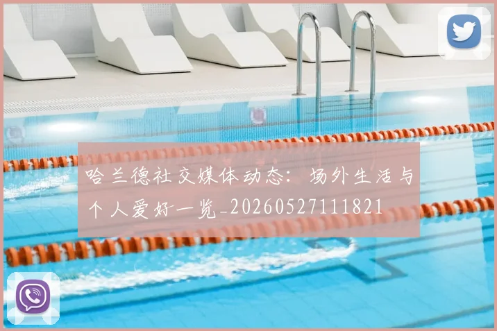 哈兰德社交媒体动态:场外生活与个人爱好一览_20260527111821