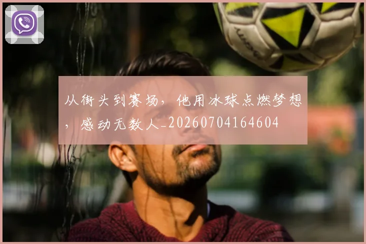 从街头到赛场，他用冰球点燃梦想，感动无数人_20260704164604