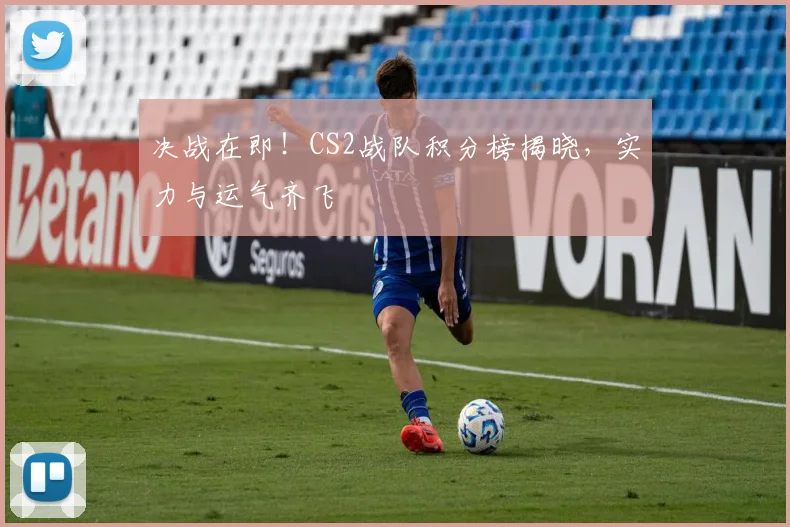 决战在即！CS2战队积分榜揭晓，实力与运气齐飞