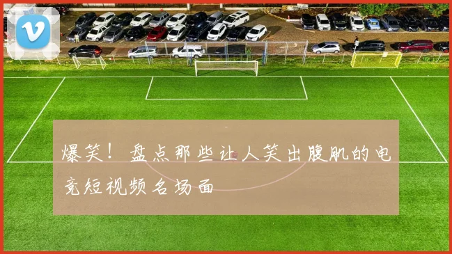 爆笑!盘点那些让人笑出腹肌的电竞短视频名场面